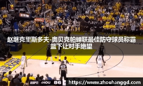 赵继克里斯多夫-奥贝克帕蝉联最佳防守球员称霸篮下让对手绝望